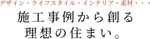 デザイン・ライフスタイル・インテリア・素材…施工事例から創る理想の住まい。
